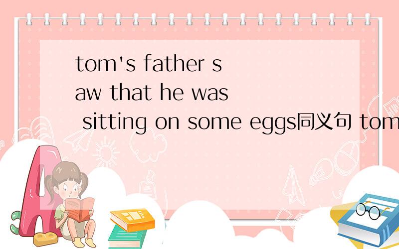 tom's father saw that he was sitting on some eggs同义句 tom's father saw () () on some eggstom's father saw that he was sitting on some eggs同义句tom's father saw () () on some eggs
