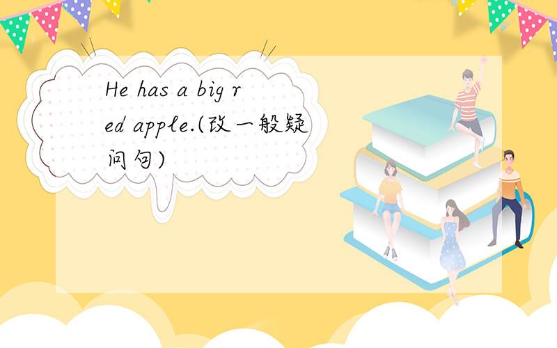He has a big red apple.(改一般疑问句)