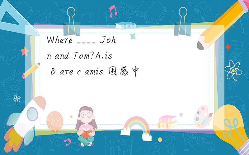 Where ____ John and Tom?A.is B are c amis 困惑中