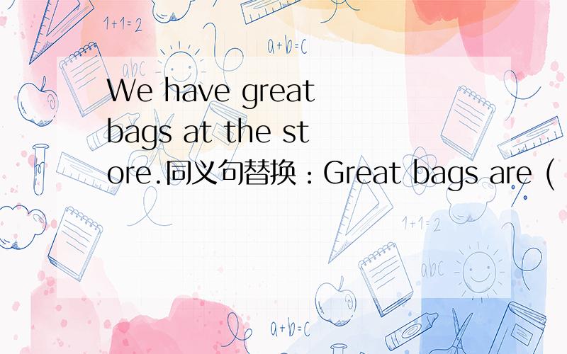 We have great bags at the store.同义句替换：Great bags are ( ) ( ) at our store.括号里该怎么填?