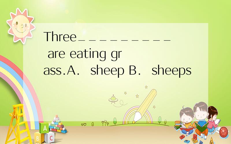 Three_________ are eating grass.A． sheep B． sheeps