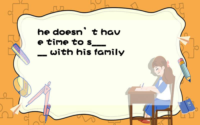 he doesn’t have time to s_____ with his family