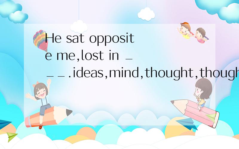 He sat opposite me,lost in ___.ideas,mind,thought,thoughts 选thought,为什么,请翻译