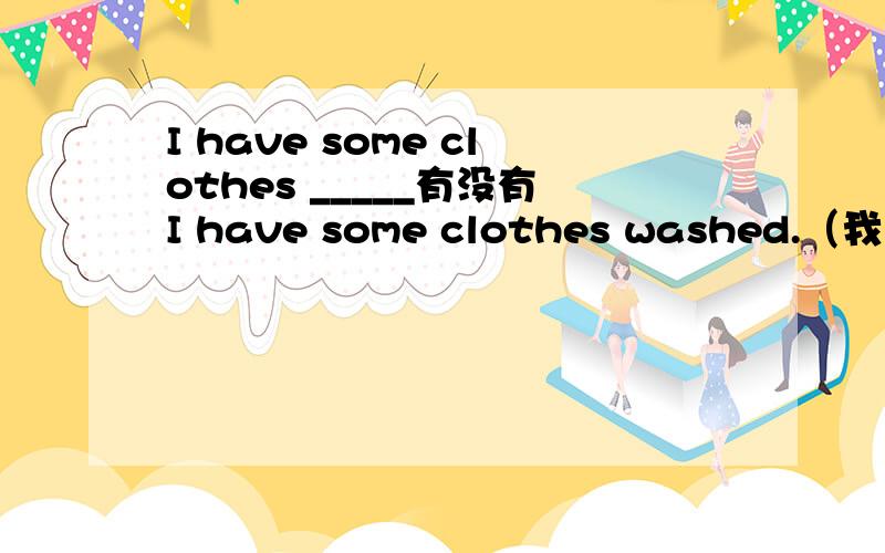 I have some clothes _____有没有I have some clothes washed.（我主要是根据have sth.done想到的)如果有,那它和I have some clothes to wash.和I have some clothes to be washed.有什么区别呢?