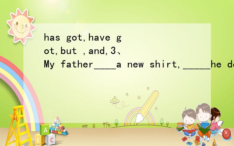 has got,have got,but ,and,3、My father____a new shirt,_____he doesn't like it