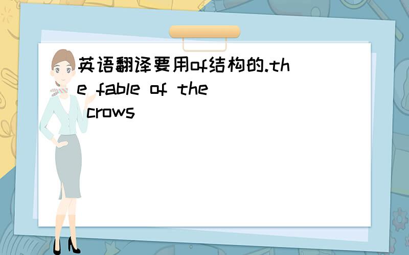 英语翻译要用of结构的.the fable of the crows