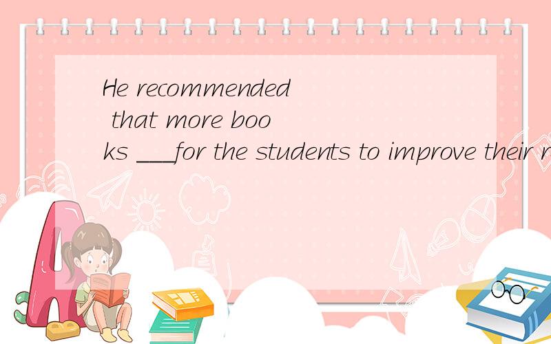 He recommended that more books ___for the students to improve their reading.Aare providedBwill be providedCbe providedD should provide