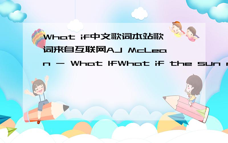 What if中文歌词本站歌词来自互联网AJ McLean - What IfWhat if the sun never rose againWhat if the sky turned from blue to redWhat if the love we once had was never there (yeah)What if you told me you loved me but you didn't really careI'll