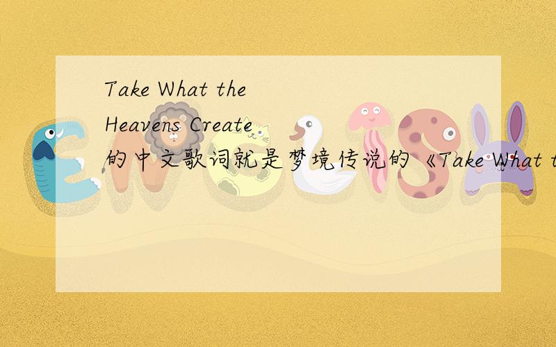 Take What the Heavens Create的中文歌词就是梦境传说的《Take What the Heavens Create》