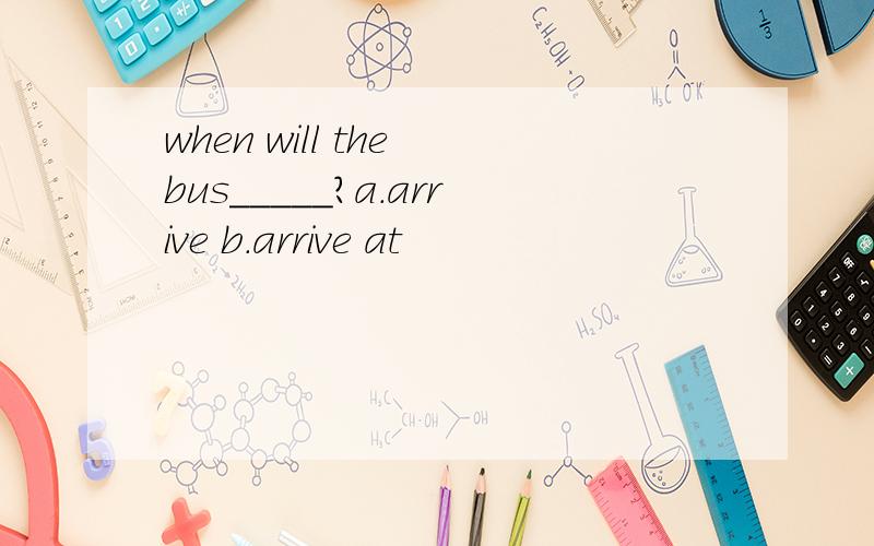 when will the bus_____?a.arrive b.arrive at