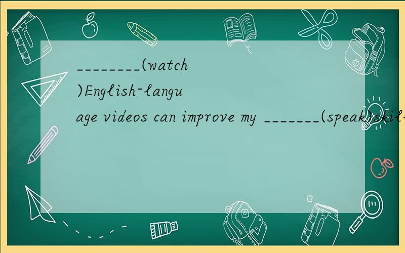 ________(watch)English-language videos can improve my _______(speak)skills.