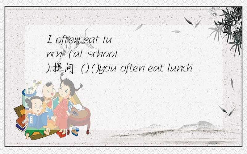I often eat lunch (at school).提问 ()()you often eat lunch