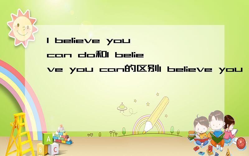 I believe you can do和I believe you can的区别I believe you can do和I believe you can的区别用哪一个更好?