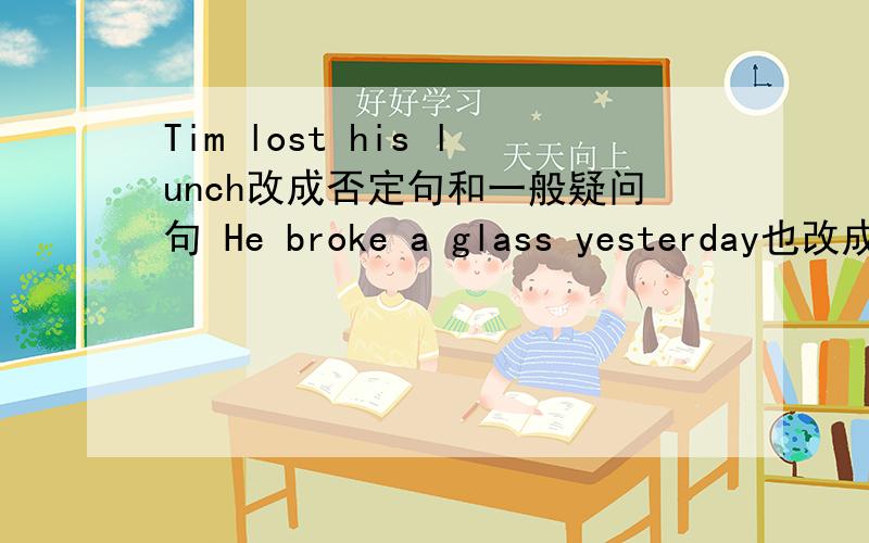 Tim lost his lunch改成否定句和一般疑问句 He broke a glass yesterday也改成否定句和一般疑问句