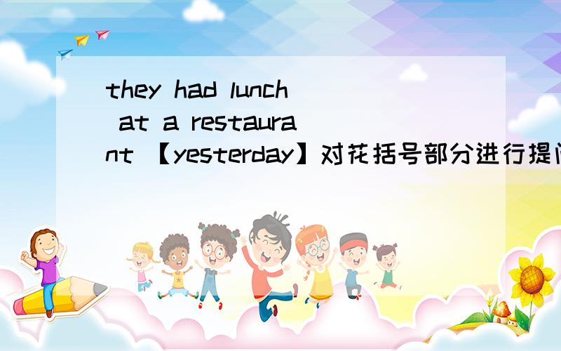 they had lunch at a restaurant 【yesterday】对花括号部分进行提问