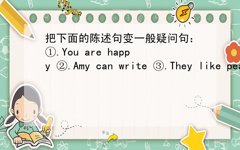 把下面的陈述句变一般疑问句：①.You are happy ②.Amy can write ③.They like peaches.