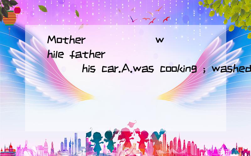 Mother _____ while father _____his car.A.was cooking ; washed B.cooked ; was cooking C.cooks ; washed; D.was cooking ; was washing原因