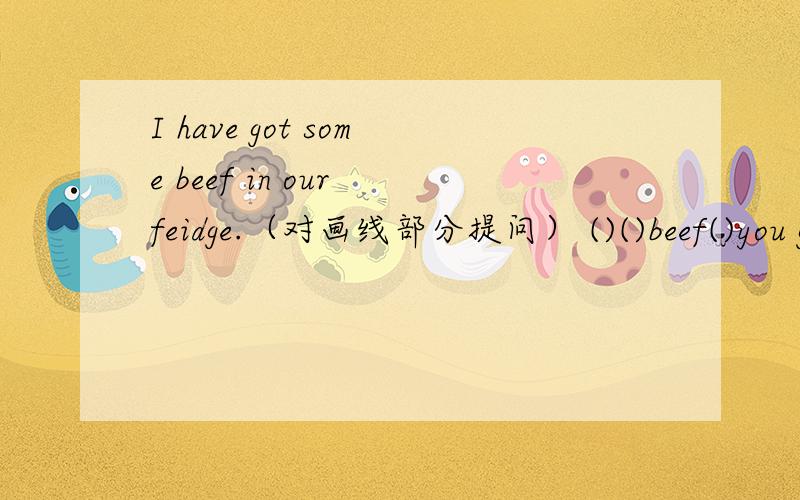 I have got some beef in our feidge.（对画线部分提问） ()()beef()you got in your fridge?