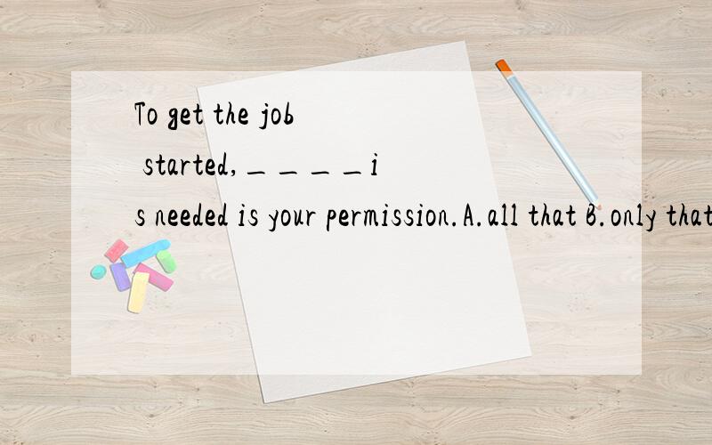 To get the job started,____is needed is your permission.A.all that B.only that