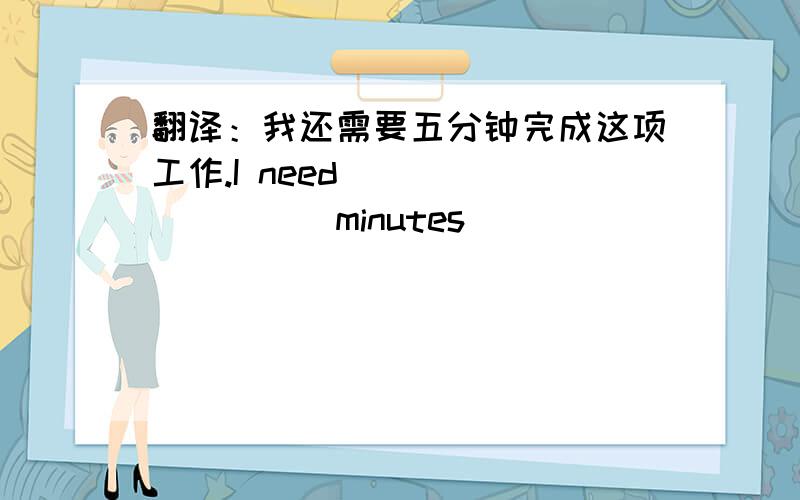 翻译：我还需要五分钟完成这项工作.I need____ _____minutes_____ _______the work.