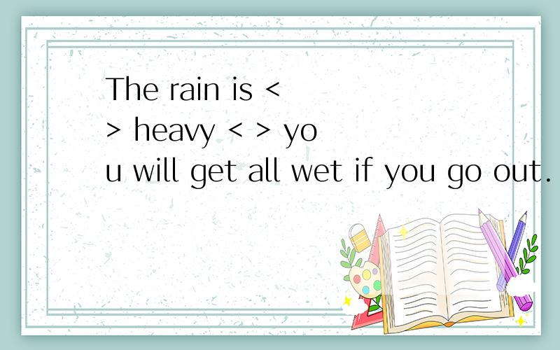 The rain is < > heavy < > you will get all wet if you go out.