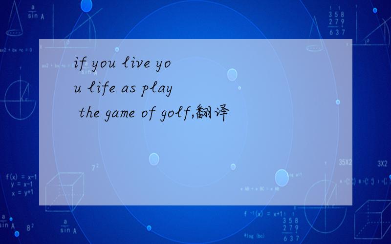 if you live you life as play the game of golf,翻译