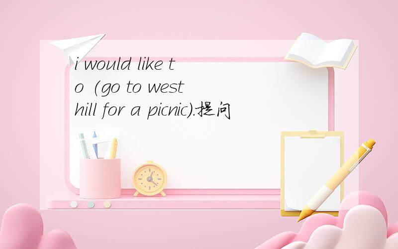 i would like to (go to west hill for a picnic).提问