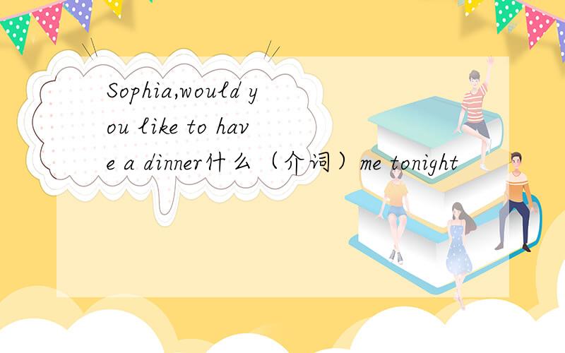 Sophia,would you like to have a dinner什么（介词）me tonight