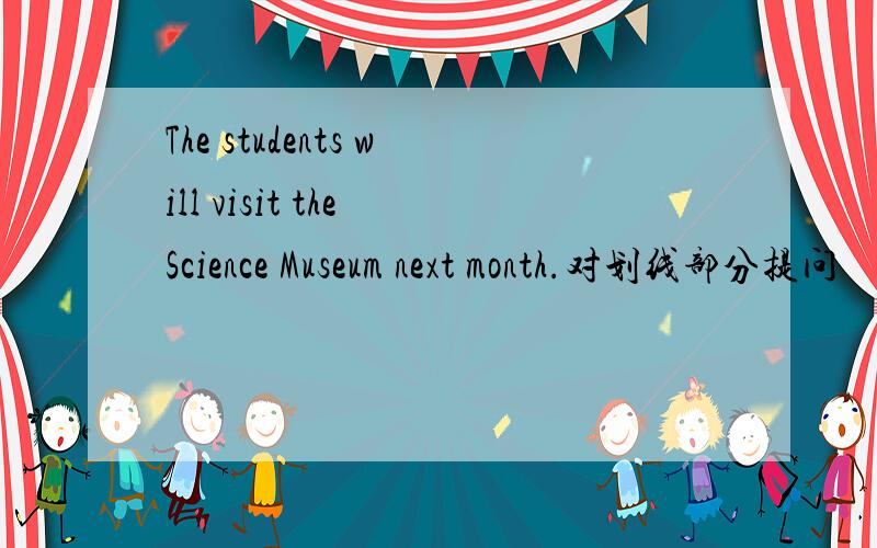 The students will visit the Science Museum next month.对划线部分提问