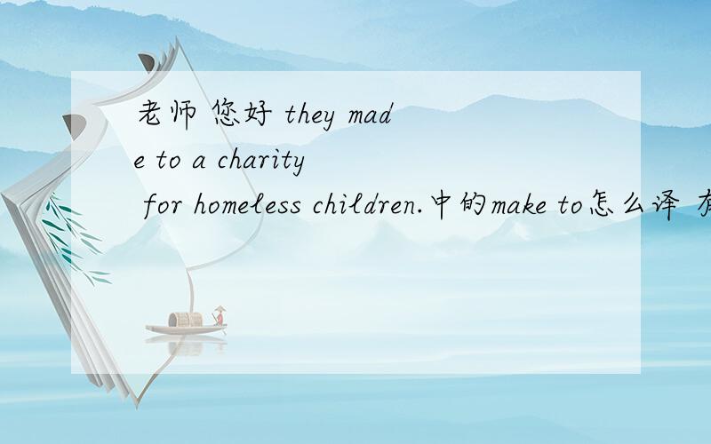 老师 您好 they made to a charity for homeless children.中的make to怎么译 有这种情况吗 期待您的回复