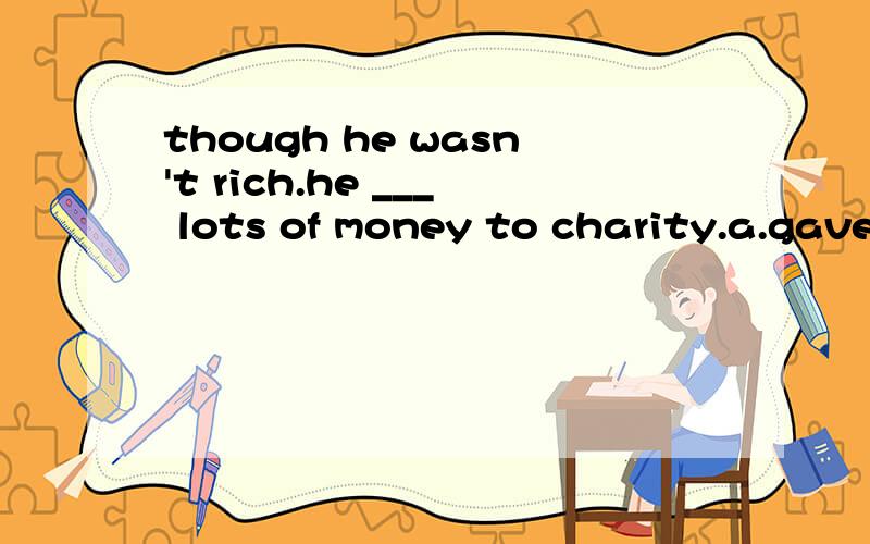 though he wasn't rich.he ___ lots of money to charity.a.gave out b.gave in c.gave up d.gave away最好说出添上正确答案后的翻译。