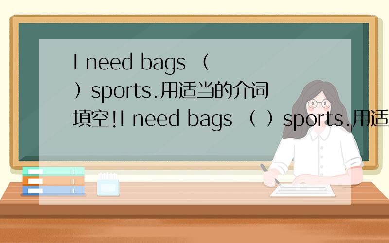 I need bags （ ）sports.用适当的介词填空!I need bags （ ）sports.用适当的介词填空!