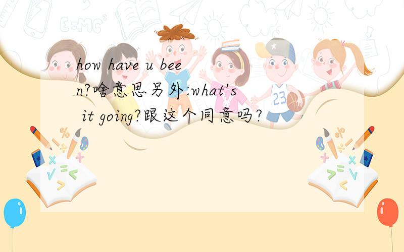 how have u been?啥意思另外:what's it going?跟这个同意吗?