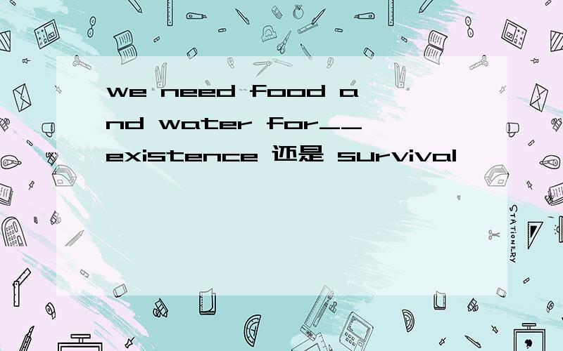 we need food and water for__existence 还是 survival