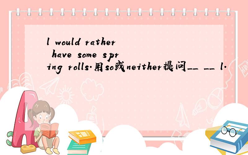 l would rather have some spring rolls.用so或neither提问＿＿ ＿＿ l.