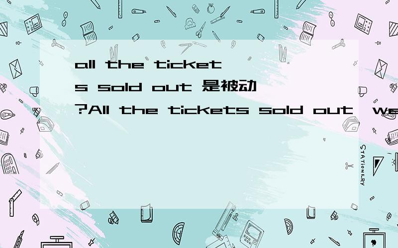 all the tickets sold out 是被动?All the tickets sold out,we had to go home.这里为什么是sold out?是表示被动吧,然后这里是独立主格?那么,答案是sold out,selling out 为什么不对,因为不是被动的吗?