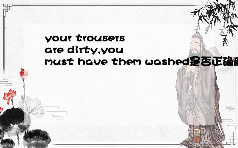 your trousers are dirty,you must have them washed是否正确麻烦附加讲解,OK?