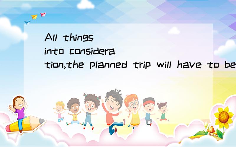 All things __ into consideration,the planned trip will have to be called off.A.taken B.taking 填什么?为什么?
