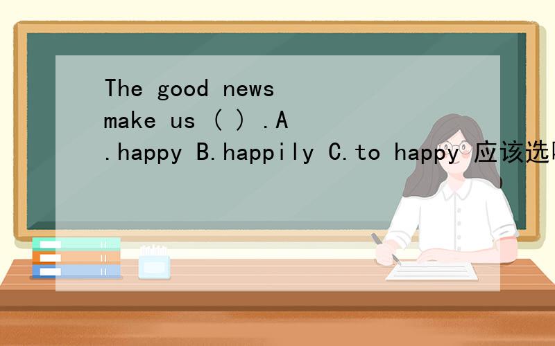 The good news make us ( ) .A.happy B.happily C.to happy 应该选哪个?为什么?