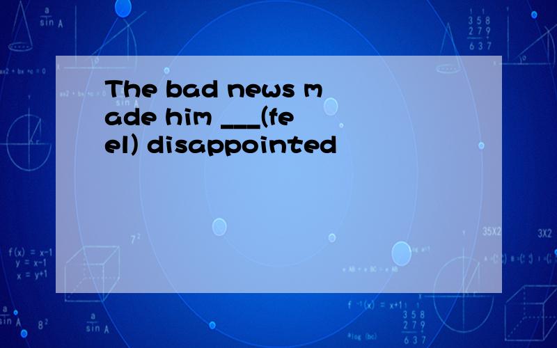 The bad news made him ___(feel) disappointed