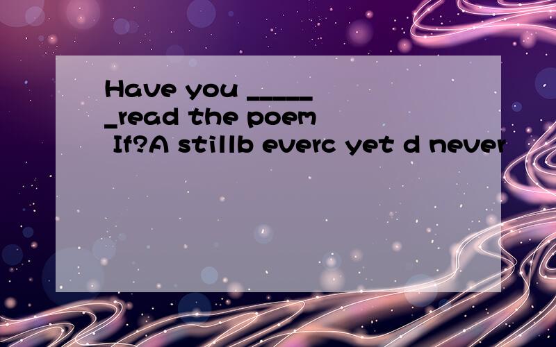Have you ______read the poem If?A stillb everc yet d never