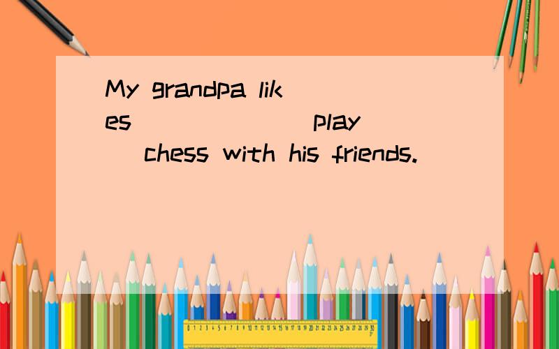 My grandpa likes _____ (play) chess with his friends.