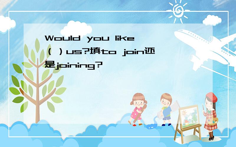 Would you like（）us?填to join还是joining?