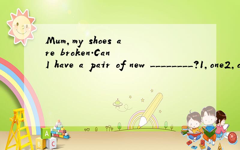 Mum,my shoes are broken.Can I have a pair of new ________?1,one2,ones 3,pair 4,pairs