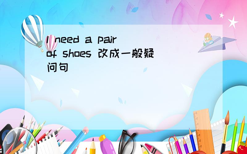 l need a pair of shoes 改成一般疑问句
