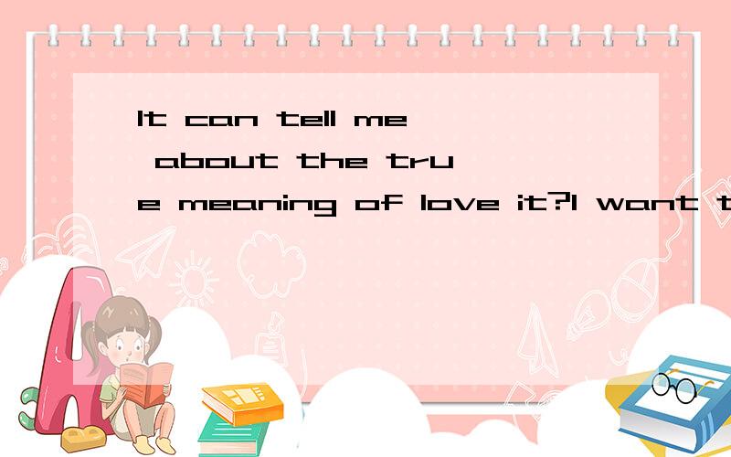 It can tell me about the true meaning of love it?I want to know.怎么翻译?