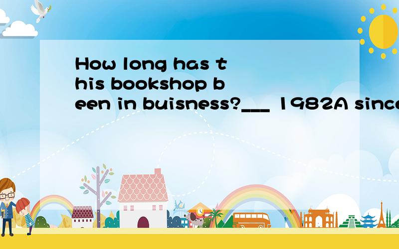 How long has this bookshop been in buisness?___ 1982A since B from为什么选since而不选from?