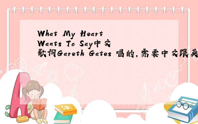 What My Heart Wants To Say中文歌词Gareth Gates 唱的,需要中文跟英文歌词.