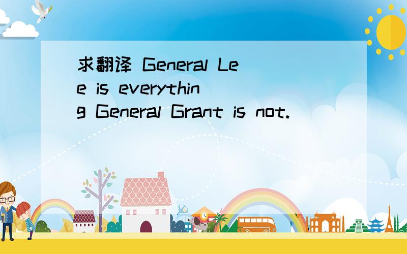 求翻译 General Lee is everything General Grant is not.