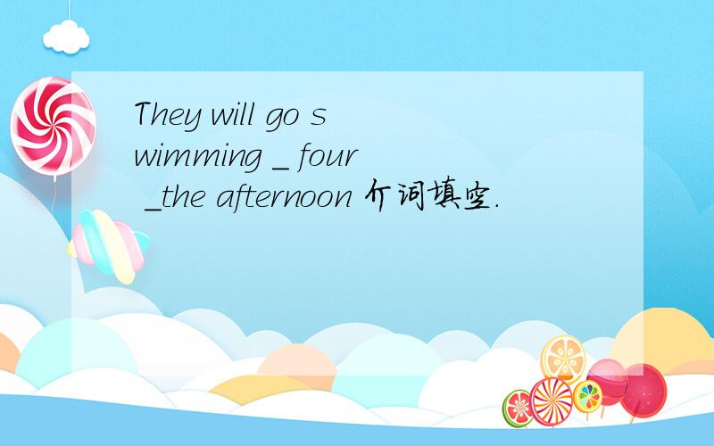 They will go swimming _ four _the afternoon 介词填空.